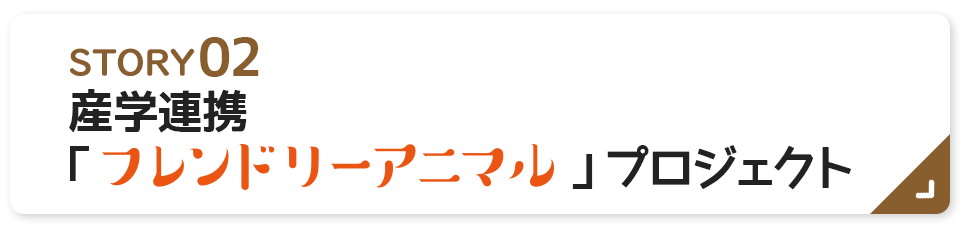 STORY02　産学連携「フレンドリーアニマル」プロジェクト