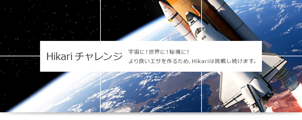 Hikariチャレンジ 宇宙に!世界に!秘境に!より良いエサを作るため、Hikariは挑戦し続けます。