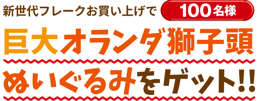 新世代フレークお買い上げで100名様 巨大オランダ獅子頭ぬいぐるみをゲット!!