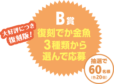 B賞 大好評につき復刻版!復刻でか金魚3種類から選んで応募 抽選で60名様(各20個)