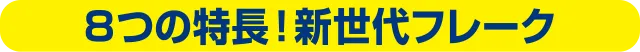 8つの特長！新世代フレーク